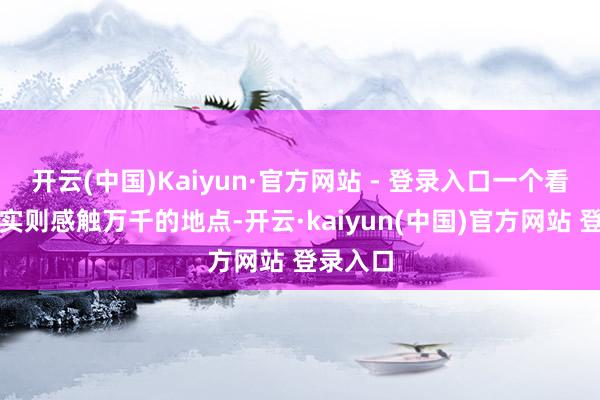 开云(中国)Kaiyun·官方网站 - 登录入口一个看似闲适实则感触万千的地点-开云·kaiyun(中国)官方网站 登录入口