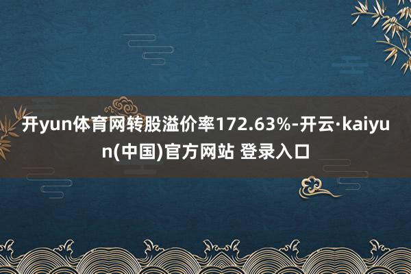 开yun体育网转股溢价率172.63%-开云·kaiyun(中国)官方网站 登录入口