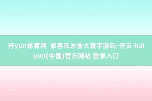 开yun体育网  　　旅客在冰雪大寰宇游玩-开云·kaiyun(中国)官方网站 登录入口