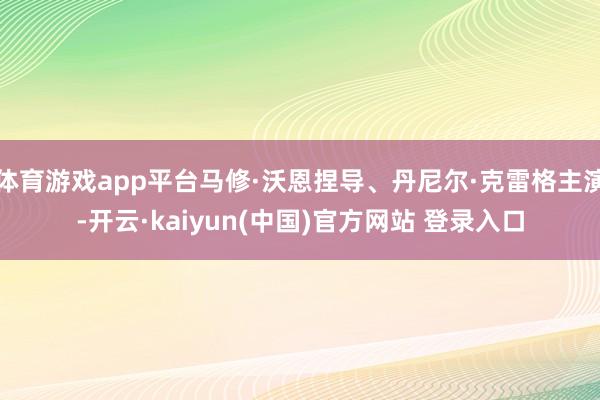 体育游戏app平台马修·沃恩捏导、丹尼尔·克雷格主演-开云·kaiyun(中国)官方网站 登录入口