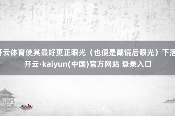 开云体育使其最好更正眼光（也便是戴镜后眼光）下落-开云·kaiyun(中国)官方网站 登录入口