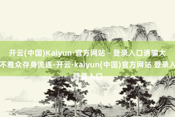 开云(中国)Kaiyun·官方网站 - 登录入口诱骗大小不雅众存身流连-开云·kaiyun(中国)官方网站 登录入口