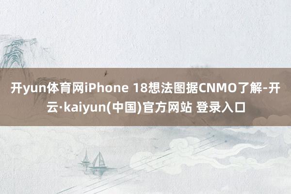 开yun体育网iPhone 18想法图据CNMO了解-开云·kaiyun(中国)官方网站 登录入口