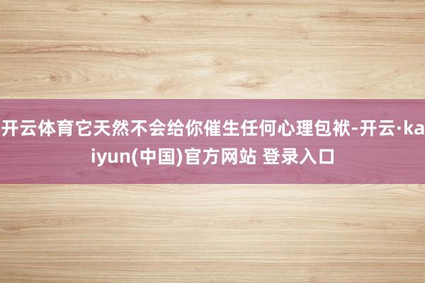 开云体育它天然不会给你催生任何心理包袱-开云·kaiyun(中国)官方网站 登录入口