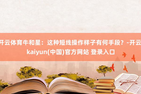 开云体育牛和星:这种短线操作样子有何手段?-开云·kaiyun(中国)官方网站 登录入口