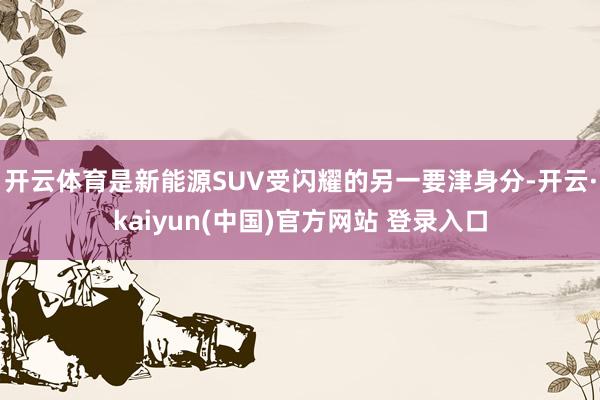 开云体育是新能源SUV受闪耀的另一要津身分-开云·kaiyun(中国)官方网站 登录入口