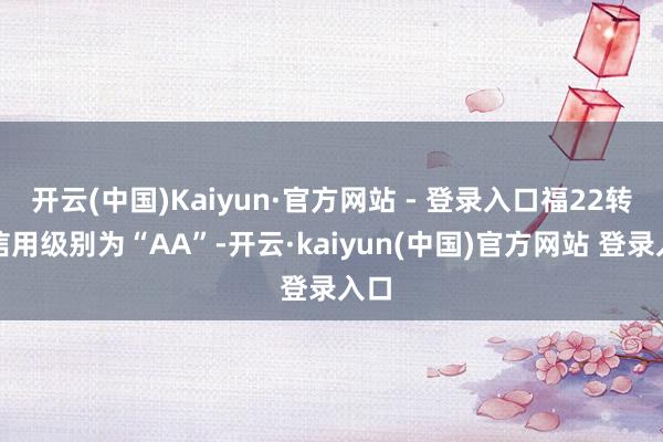 开云(中国)Kaiyun·官方网站 - 登录入口福22转债信用级别为“AA”-开云·kaiyun(中国)官方网站 登录入口