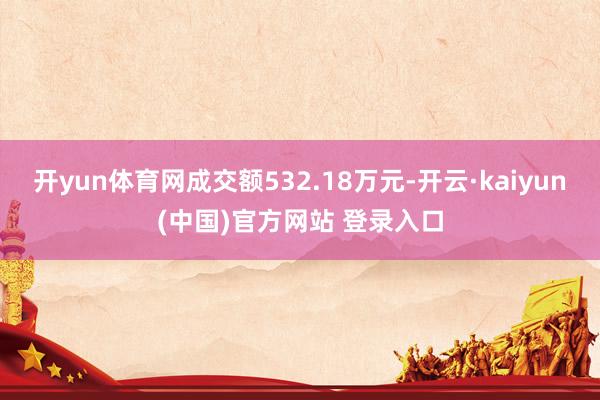 开yun体育网成交额532.18万元-开云·kaiyun(中国)官方网站 登录入口