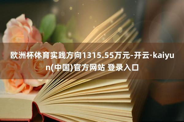 欧洲杯体育实践方向1315.55万元-开云·kaiyun(中国)官方网站 登录入口
