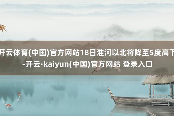 开云体育(中国)官方网站18日淮河以北将降至5度高下-开云·kaiyun(中国)官方网站 登录入口