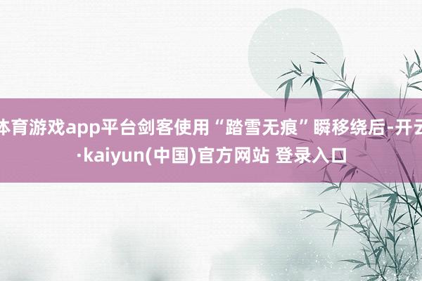 体育游戏app平台剑客使用“踏雪无痕”瞬移绕后-开云·kaiyun(中国)官方网站 登录入口