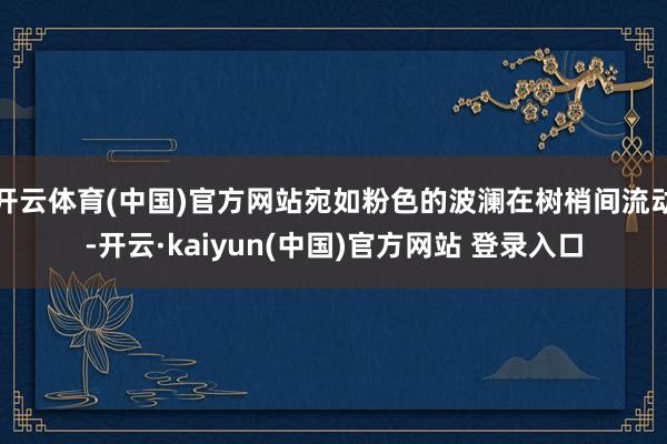 开云体育(中国)官方网站宛如粉色的波澜在树梢间流动-开云·kaiyun(中国)官方网站 登录入口