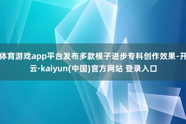 体育游戏app平台发布多款模子进步专科创作效果-开云·kaiyun(中国)官方网站 登录入口