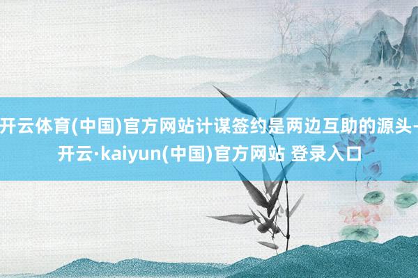 开云体育(中国)官方网站计谋签约是两边互助的源头-开云·kaiyun(中国)官方网站 登录入口