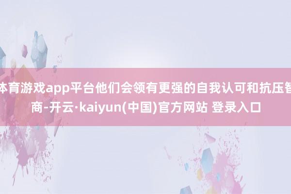 体育游戏app平台他们会领有更强的自我认可和抗压智商-开云·kaiyun(中国)官方网站 登录入口