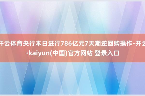 开云体育央行本日进行786亿元7天期逆回购操作-开云·kaiyun(中国)官方网站 登录入口