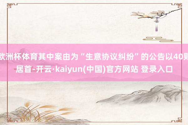 欧洲杯体育其中案由为“生意协议纠纷”的公告以40则居首-开云·kaiyun(中国)官方网站 登录入口