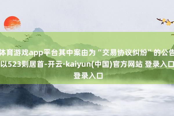 体育游戏app平台其中案由为“交易协议纠纷”的公告以523则居首-开云·kaiyun(中国)官方网站 登录入口