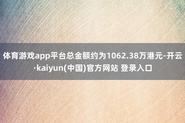 体育游戏app平台总金额约为1062.38万港元-开云·kaiyun(中国)官方网站 登录入口