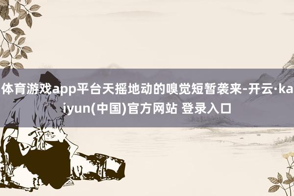 体育游戏app平台天摇地动的嗅觉短暂袭来-开云·kaiyun(中国)官方网站 登录入口