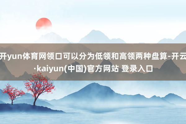 开yun体育网领口可以分为低领和高领两种盘算-开云·kaiyun(中国)官方网站 登录入口
