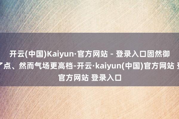开云(中国)Kaiyun·官方网站 - 登录入口固然御寒性差了点、然而气场更高档-开云·kaiyun(中国)官方网站 登录入口