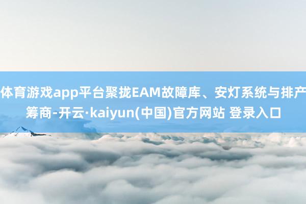 体育游戏app平台聚拢EAM故障库、安灯系统与排产筹商-开云·kaiyun(中国)官方网站 登录入口