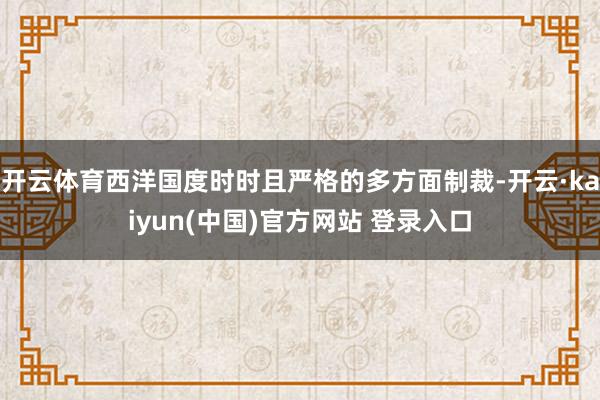 开云体育西洋国度时时且严格的多方面制裁-开云·kaiyun(中国)官方网站 登录入口