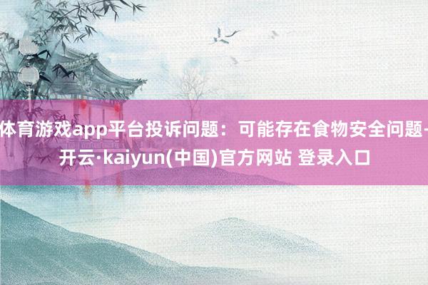 体育游戏app平台投诉问题:可能存在食物安全问题-开云·kaiyun(中国)官方网站 登录入口