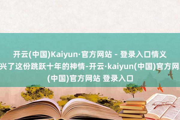 开云(中国)Kaiyun·官方网站 - 登录入口情义在九个字复兴了这份跳跃十年的神情-开云·kaiyun(中国)官方网站 登录入口