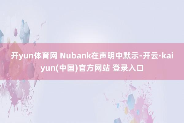 开yun体育网 Nubank在声明中默示-开云·kaiyun(中国)官方网站 登录入口