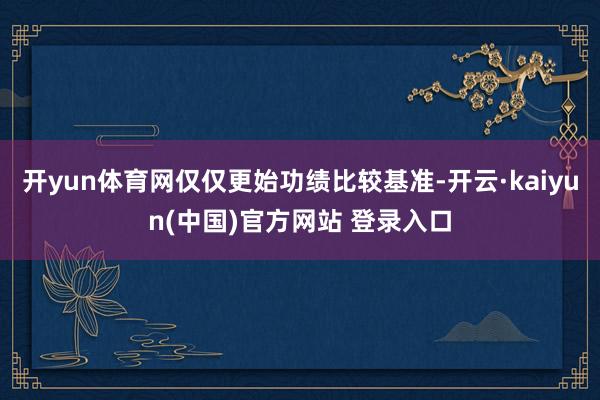 开yun体育网仅仅更始功绩比较基准-开云·kaiyun(中国)官方网站 登录入口