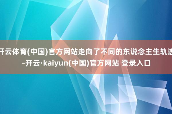开云体育(中国)官方网站走向了不同的东说念主生轨迹-开云·kaiyun(中国)官方网站 登录入口