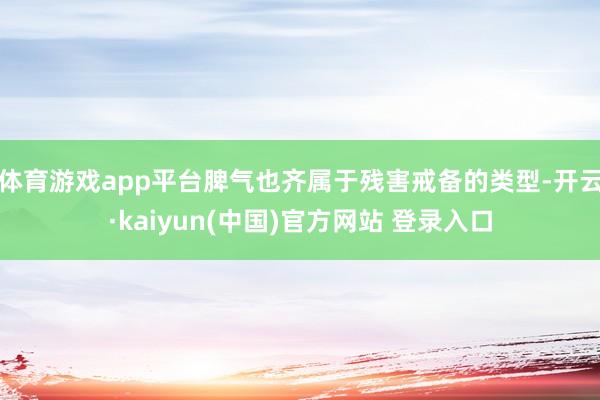 体育游戏app平台脾气也齐属于残害戒备的类型-开云·kaiyun(中国)官方网站 登录入口