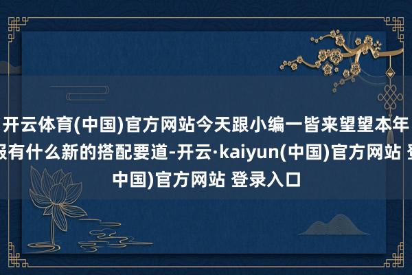 开云体育(中国)官方网站今天跟小编一皆来望望本年的羽绒服有什么新的搭配要道-开云·kaiyun(中国)官方网站 登录入口