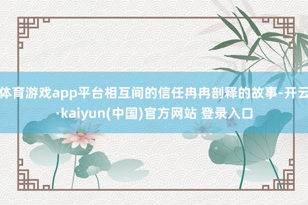 体育游戏app平台相互间的信任冉冉剖释的故事-开云·kaiyun(中国)官方网站 登录入口