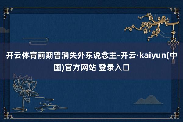 开云体育前期曾消失外东说念主-开云·kaiyun(中国)官方网站 登录入口