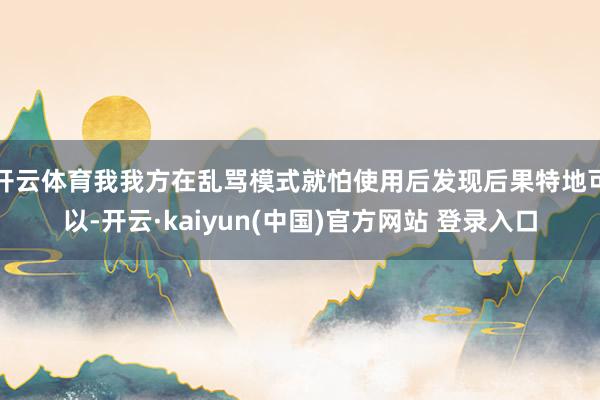 开云体育我我方在乱骂模式就怕使用后发现后果特地可以-开云·kaiyun(中国)官方网站 登录入口
