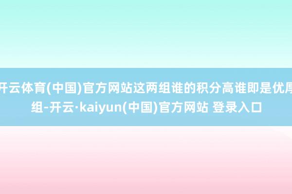 开云体育(中国)官方网站这两组谁的积分高谁即是优厚组-开云·kaiyun(中国)官方网站 登录入口