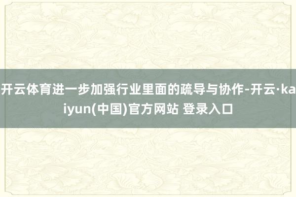 开云体育进一步加强行业里面的疏导与协作-开云·kaiyun(中国)官方网站 登录入口