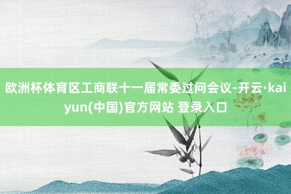欧洲杯体育区工商联十一届常委过问会议-开云·kaiyun(中国)官方网站 登录入口