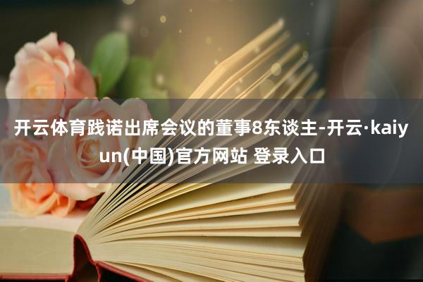 开云体育践诺出席会议的董事8东谈主-开云·kaiyun(中国)官方网站 登录入口