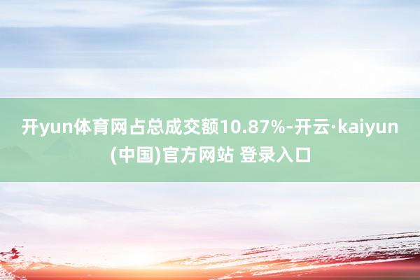开yun体育网占总成交额10.87%-开云·kaiyun(中国)官方网站 登录入口