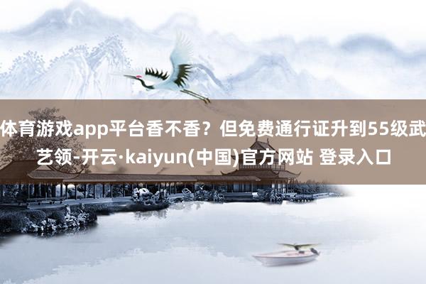 体育游戏app平台香不香？但免费通行证升到55级武艺领-开云·kaiyun(中国)官方网站 登录入口