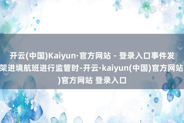 开云(中国)Kaiyun·官方网站 - 登录入口事件发生在对一架进境航班进行监管时-开云·kaiyun(中国)官方网站 登录入口