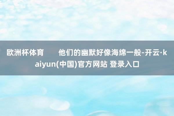 欧洲杯体育       他们的幽默好像海绵一般-开云·kaiyun(中国)官方网站 登录入口