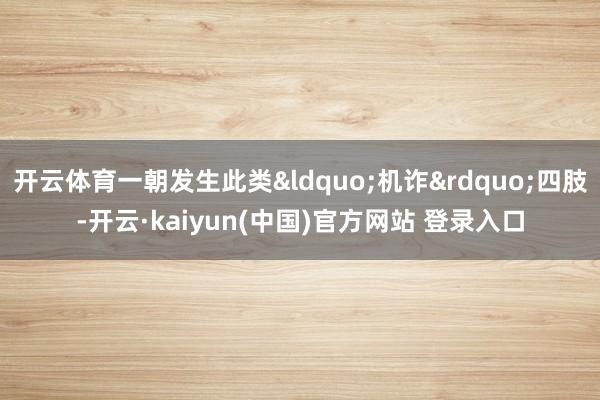 开云体育一朝发生此类&ldquo;机诈&rdquo;四肢-开云·kaiyun(中国)官方网站 登录入口