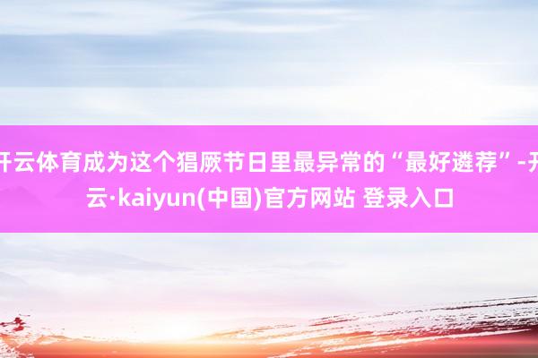开云体育成为这个猖厥节日里最异常的“最好遴荐”-开云·kaiyun(中国)官方网站 登录入口