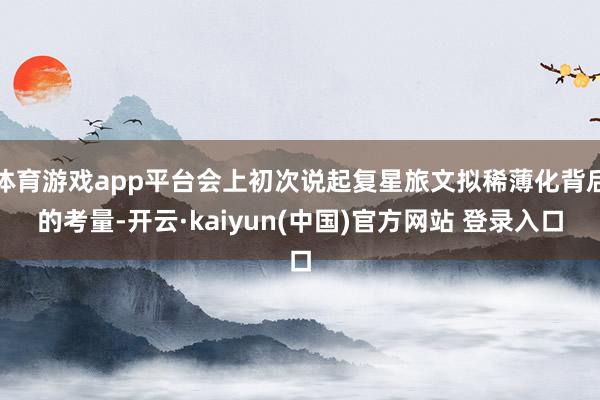 体育游戏app平台会上初次说起复星旅文拟稀薄化背后的考量-开云·kaiyun(中国)官方网站 登录入口