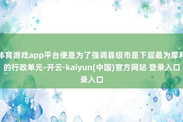体育游戏app平台便是为了强调县级市是下层最为犀利的行政单元-开云·kaiyun(中国)官方网站 登录入口